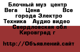 Блочный муз. центр “Вега“ › Цена ­ 8 999 - Все города Электро-Техника » Аудио-видео   . Свердловская обл.,Кировград г.